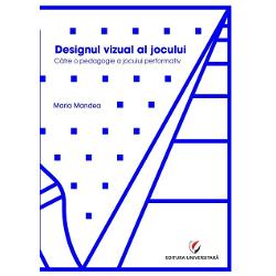 Designul vizual al jocului Catre o pedagogie a jocului performativ - Maria Mandea