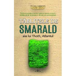 Tablitele de smarald ale lui Thoth Atlantul sunt invaluite in si mai mult mister iar povestea lor necesita ca cineva sa lase deoparte credintele traditionale si sa pastreze o minte deschisa Se spune ca au fost scrise cu multe milenii in urma de un preotregezeu atlant pe nume Thoth care impreuna cu multi altii din rasa sa a venit pe pamant de pe o alta planeta A trait mii de ani iar cand marele potop a venit pe pamant care a distrus Atlantida a scapat cu nava sa apoi a aterizat 