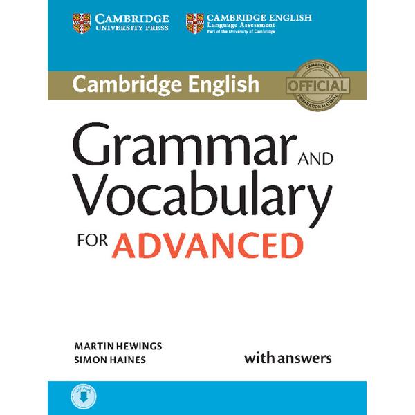 Cambridge Grammar and Vocabulary for Advanced provides complete coverage of the grammar and vocabulary needed for the Cambridge English Advanced exam and develops listening skills at the same time It provides students with practice of exam tasks from the Reading and Use of English Writing and Listening papers and contains helpful grammar explanations and a grammar glossary It also includes useful tips on how to approach exam tasks and learn vocabulary It is informed by the Cambridge 