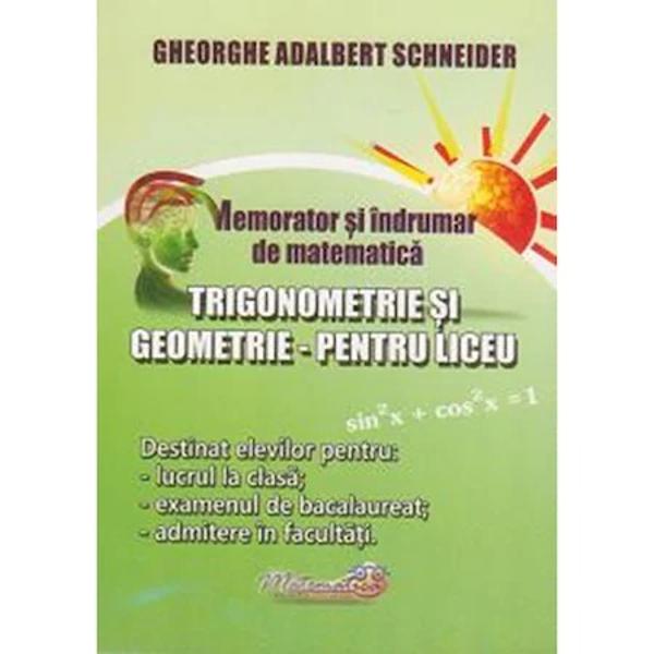 Memorator si Indrumar de Matematica - Trigonometrie si Geometrie pentru Liceu - Gheorghe-Adalbert SchneiderDestinat elevilor pentrulucrul la clasa;examenul de bacalaureat;admitere in facultati