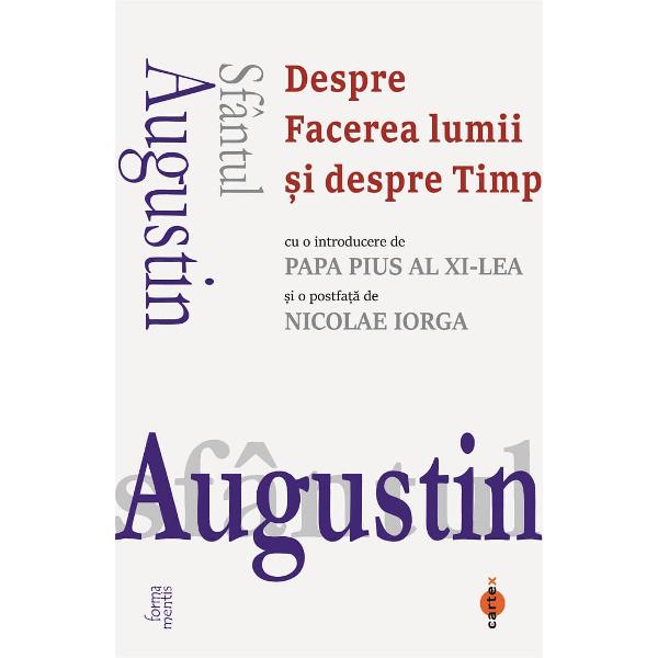 Sfantul Augustin Despre Facerea lumii si despre Timpcu o introducere de Papa Pius al XI&8209;lea si o postfata de Nicolae IorgaIata ca dupa 1500 de ani Sfantul Augustin 354-430 ne vorbeste in continuare Surprinzator cat de relevanta este si astazi experienta umana si spirituala a acestui mare ganditor nascut in zorii crestinismului si care l-a descoperit pe Hristos in launtrul cautarilor sale Trecand dincolo de cadrul unui sistem filosofic si indreptandu-si 