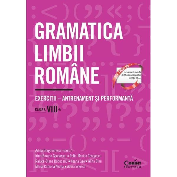 Gramatica limbii române Exerci&539;ii – antrenament &537;i performan&539;&259; Clasa a VIII-a reprezint&259; o continuare fireasc&259; a c&259;r&539;ii Gramatica limbii române pentru elevi &537;i profesori Sinteze &537;i exerci&539;iiColectivul de autoare a sim&539;it nevoia îmbog&259;&539;irii &537;i a diversific&259;rii exerci&539;iilor a&537;a încât elevii de clasa a VIII-a cu niveluri de preg&259;tire diferite &537;i 