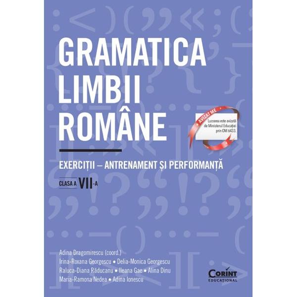 Gramatica limbii române Exerci&539;ii – antrenament &537;i performan&539;&259; Clasa a VII-a reprezint&259; o continuare fireasc&259; a trei volume anterioare care s-au bucurat de o primire foarte bun&259; în rândul profesorilor &537;i al elevilor Gramatica limbii române pentru elevi &537;i profesori Sinteze &537;i exerci&539;ii Gramatica limbii române Exerci&539;ii – antrenament &537;i performan&539;&259; Clasa V-a &537;i 