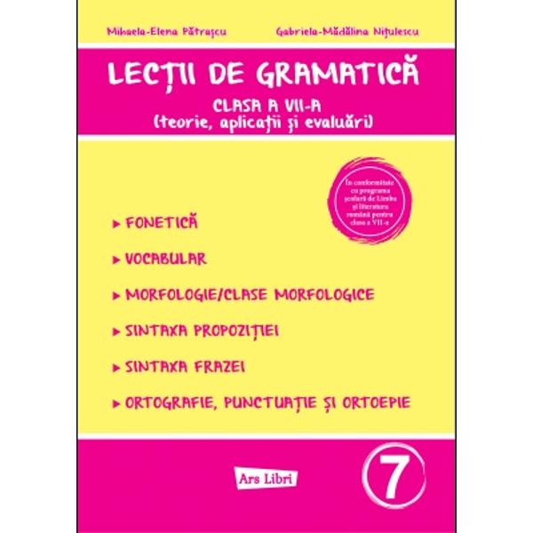 Lec&539;ii de gramatic&259; pentru clasa a VII-a este o lucrare conceput&259; în strict&259; conformitate cu programa &537;colar&259; de Limba &537;i literatura român&259; oferind elevilor explica&539;ii teoretice clare exerci&539;ii variate &537;i teste de verificare menite s&259; consolideze cuno&537;tin&539;ele Este realizat&259; în conformitate cu programa &537;colar&259; de Limba &537;i literatura român&259; 