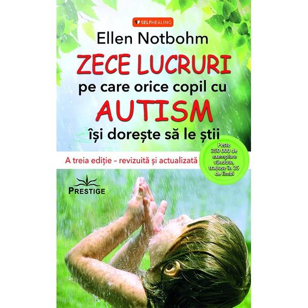 Zece lucruri pe care orice copil cu autism isi doreste sa le stii a informat bucurat si indrumat milioane de familii si specialisti din intreaga lume inca de la publicarea primei editii in 2005 Cea mai noua editie 2019 aduce vocea unui copil care introduce fiecare capitol oferind o explorare unica a felului in care zece caracteristici centrale ale autismului afecteaza perceptiile si reactiile copiilor la mediile inconjuratoare fizice senzoriale si sociale Intensifica focalizarea 
