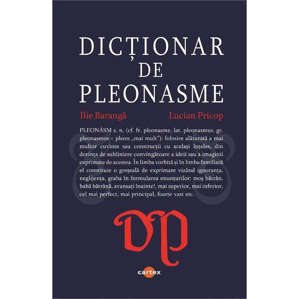 Dictionar de pleonasmeDictionarul inventariaza cele mai frecvente sintagme si expresii pleonastice fiind un instrument de lucru necesar in deprinderea limbii romane corecte Pleonasmul este o eroare de exprimare o eroare stilistica avandu-si originea intr-o greseala de natura logica El consta in a spune sau a scrie fara intentie din ignoranta sau din neatentie de doua ori acelasi lucru cu cuvinte diferite dar care au acelasi inteles