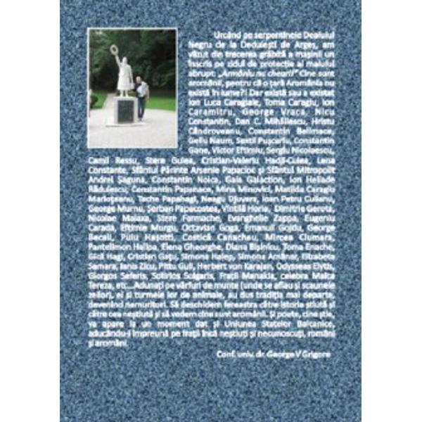 Urc&acirc;nd pe serpentinele Dealului Negru de la Dedule&351;ti de Arge&351; am v&259;zut din trecerea gr&259;bit&259; a ma&351;inii un &icirc;nscris pe zidul de protec&539;ie al malului abruptArm&acirc;nlu nu cheari Cine sunt arom&acirc;nii pentru c&259; o &355;ar&259; Arom&acirc;nia nu exist&259; &icirc;n lumeDar exist&259; sau a existat Ion Luca Caragiale Toma Caragiu lon Caramitru George Vraca Nicu Constantin Dan C Mih&259;ilescu Hristu 