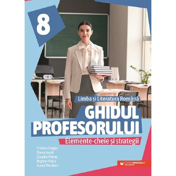 Ghidul profesorului Elemente-cheie &537;i strategii Limba &537;i literatura rom&acirc;n&259; Clasa a VIII-aGhidul profesorului Elemente-cheie &537;i strategii&nbsp;se adreseaz&259; profesorilor care utilizeaz&259; manualul de&nbsp;Limba &537;i literatura rom&acirc;n&259; pentru clasa a VIII-a&nbsp;autori Cristina Cergan Diana Iacob Claudia Petra&537; Bogdan Ra&539;iu Ioana T&259;m&259;ian publicat de&nbsp;Editura 