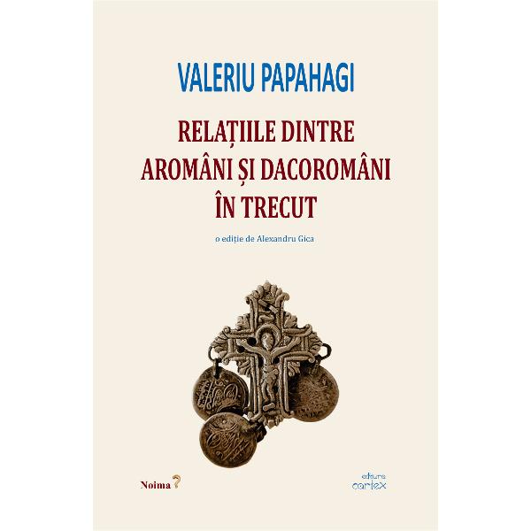 Valeriu Papahagi Relatiile dintre aromani si dacoromani in trecut editie ingrijita si prefata de Alexandru Gica Astazi cand stiinta istorica se intereseaza de trecutul tuturor popoarelor de pe glob indiferent daca sunt mari sau mici am socotit ca istoria elementului aromanesc sud-dunarean trebuie cunoscuta in amanuntime Strang deci intr-un fel de Corpus izvoarele care vorbesc de acest element cronici bizantine si occidentale documente de la Muntele Athos Analele din Bari 