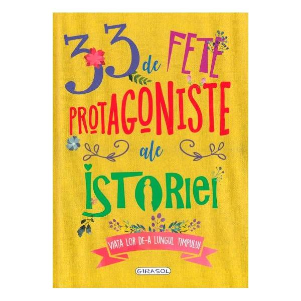 33 de fete protagoniste ale istoriei Viata lor de-a lungul timpuluiOare cum era viata de zi cu zi a fetelor de-a lungul istoriei Care erau principalele lor dorinte si nelinisti Protagonistele acestei carti sunt 33 de fete de pe toate continentele care au trait in culturi si epoci foarte diferite Toate au incercat sa inteleaga lumea in care au trait si toate au visat la un viitor mai luminos In aceasta calatorie prin istoria si geografia lumii descoperim toate 