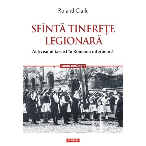 Sfinta tinerete legionara Activismul fascist in Romania interbelicaO imagine cuprinzatoare documentata a curentului fascist din Romania interbelica Fondata in 1927 Legiunea Arhanghelul Mihail a fost una dintre cele mai puternice si mai longevive miscari fasciste din Europa Cu radacini in miscarile nationaliste care in secolul al XIX-lea 