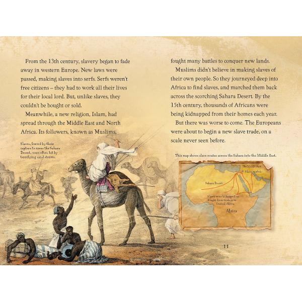 A compelling account of the story of slavery - from ancient times through the plantations of the Caribbean and America to the official abolition of the slave trade more than 200 years ago Recounts the stories of people who were enslaved including their daring tales of resistance and escape Highlights the continued existence of slavery today and what you can do to help stop itChapters in this book include- The beginnings of slavery- Into Africa- Across the 