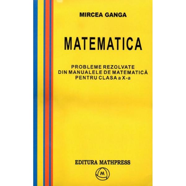 Probleme rezolvate din manualele de matematica pentru clasa a X-a Cuprins - Multimi de numere - Functii si ecuatii - Metode de numarare - Matematici financiare - Geometrie - Teste de recapitulare finala Contine