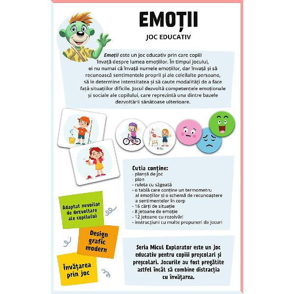 Jocul educativ &bdquoEmotii  Micul Explorator&rdquo este conceput pentru ai ajuta pe copii sa descopere si sa inteleaga lumea emotiilor intr-un mod interactiv si prietenos Prin sugestive carduri ilustrate si elemente vizuale atractive cei mici invata sa recunoasca diferite stari emotionale sa le denumeasca si sa le asocieze cu situatii din viata de zi cu zi Jocul stimuleaza dezvoltarea emotionala incurajeaza exprimarea sentimentelor si contribuie la imbunatatirea abilitatilor de 