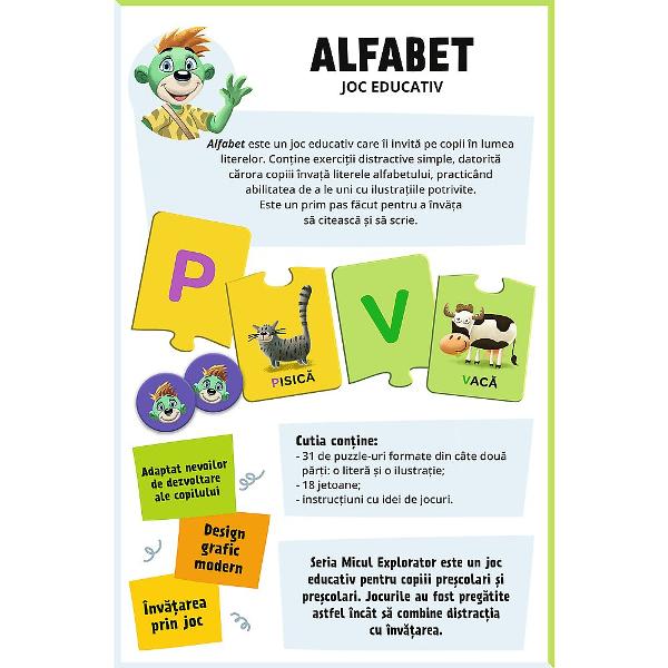 Jocul educativ &bdquoAlfabet  Micul Explorator&rdquo este conceput pentru ai ajuta pe copii sa invete literele de la A la Z intr-un mod interactiv si atractiv Prin intermediul pieselor tip puzzle care asociaza literele cu imaginile si cuvintele familiare cei mici invata mai usor sa recunoasca alfabetul si sa faca legatura intre sunete si obiecte din viata de zi cu zi Jocul stimuleaza dezvoltarea abilitatilor lingvistice atentia si coordonarea oferind in acelasi timp o experienta de 